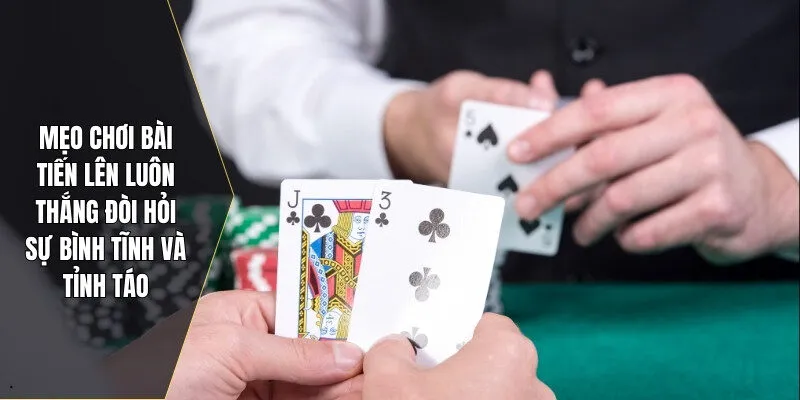 Mẹo chơi bài tiến lên luôn thắng đòi hỏi sự bình tĩnh và tỉnh táo