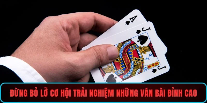 Đừng bỏ lỡ cơ hội trải nghiệm những ván bài đỉnh cao